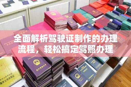 新余全面解析驾驶证制作的办理流程，轻松搞定驾照办理