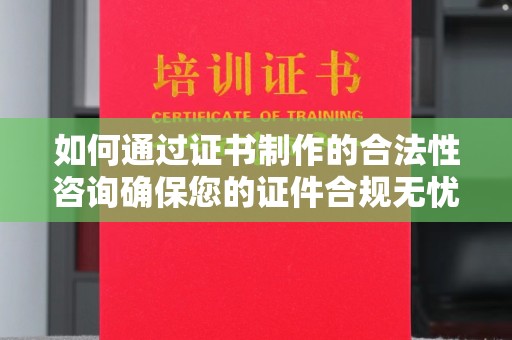 新余如何通过证书制作的合法性咨询确保您的证件合规无忧
