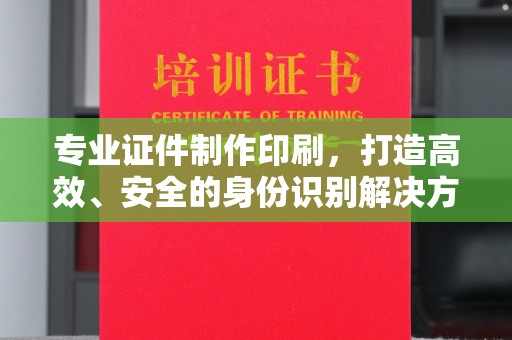 新余专业证件制作印刷，打造高效、安全的身份识别解决方案