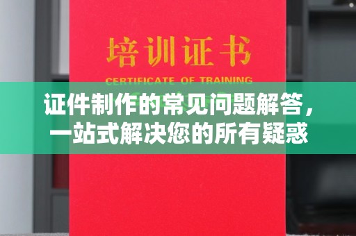 新余证件制作的常见问题解答，一站式解决您的所有疑惑