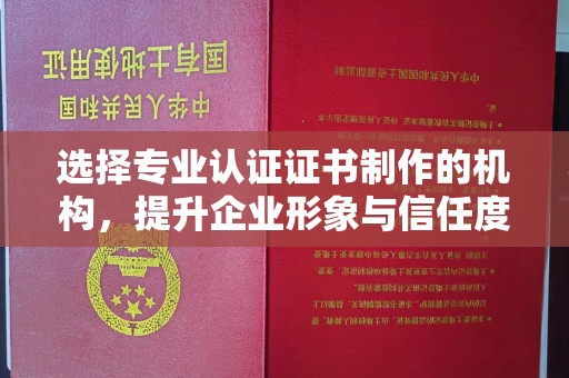 新余选择专业认证证书制作的机构，提升企业形象与信任度