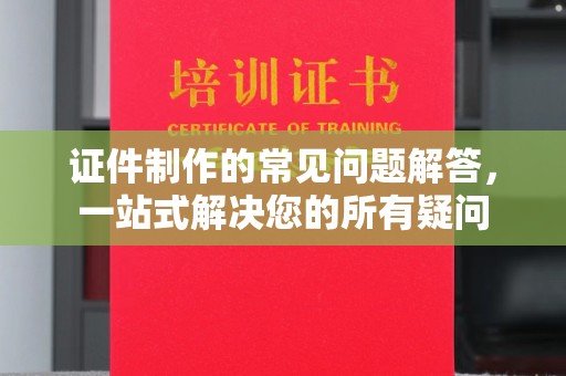新余证件制作的常见问题解答，一站式解决您的所有疑问