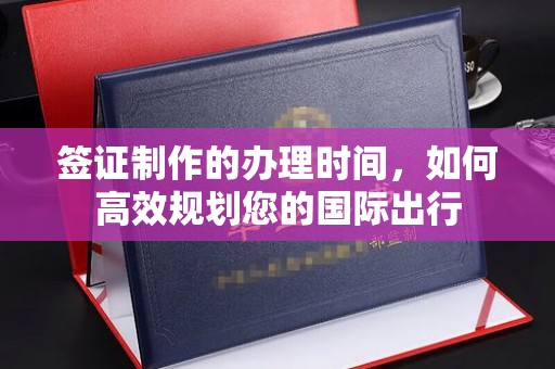 新余签证制作的办理时间，如何高效规划您的国际出行