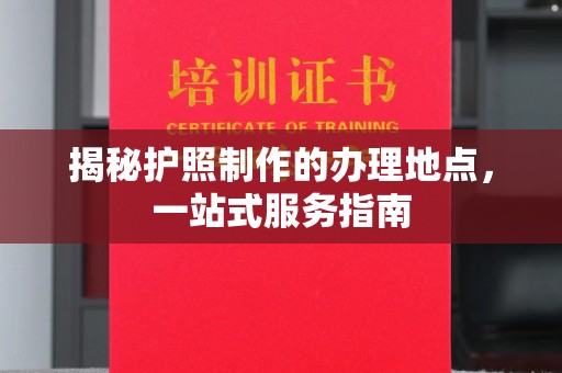新余揭秘护照制作的办理地点，一站式服务指南