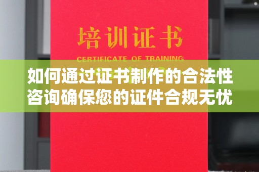 新余如何通过证书制作的合法性咨询确保您的证件合规无忧