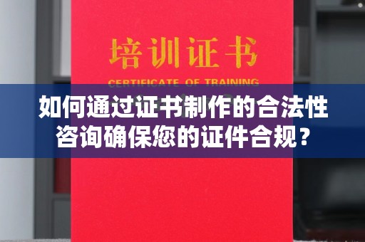 新余如何通过证书制作的合法性咨询确保您的证件合规？