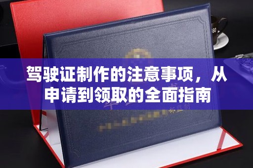 新余驾驶证制作的注意事项，从申请到领取的全面指南