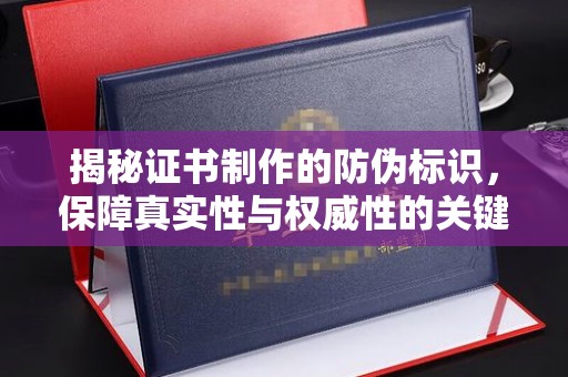 新余揭秘证书制作的防伪标识，保障真实性与权威性的关键